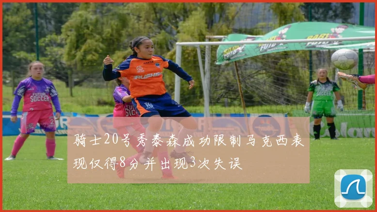 骑士20号秀泰森成功限制马克西表现仅得8分并出现3次失误