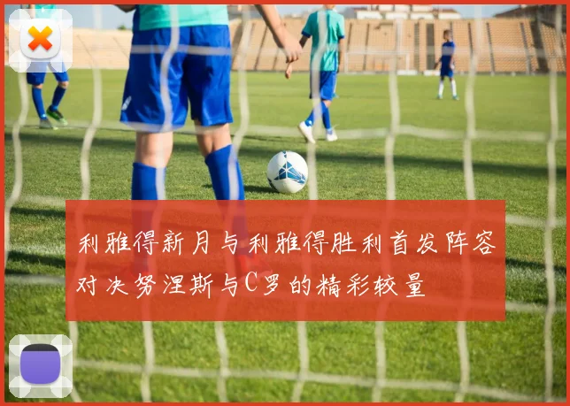 利雅得新月与利雅得胜利首发阵容对决努涅斯与C罗的精彩较量