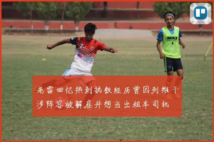 老雷回忆热刺执教经历曾因列维干涉阵容被解雇并想当出租车司机