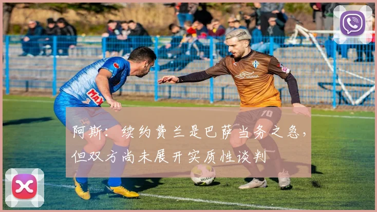 阿斯：续约费兰是巴萨当务之急，但双方尚未展开实质性谈判