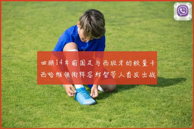 回顾14年前国足与西班牙的较量卡西哈维领衔阵容郑智等人首发出战