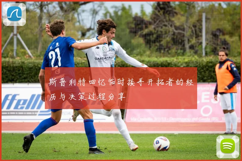 斯普利特回忆临时接手开拓者的经历与决策过程分享