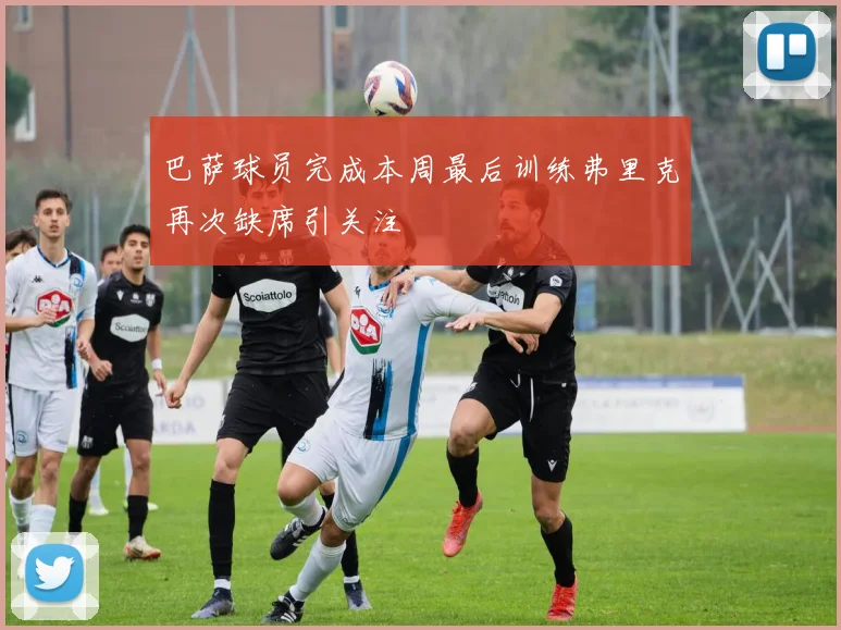 巴萨球员完成本周最后训练弗里克再次缺席引关注