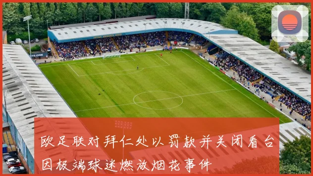 欧足联对拜仁处以罚款并关闭看台因极端球迷燃放烟花事件