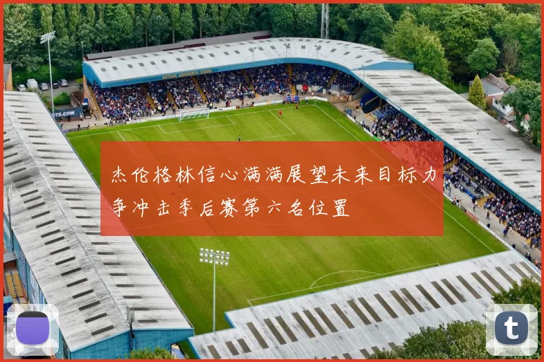 杰伦格林信心满满展望未来目标力争冲击季后赛第六名位置