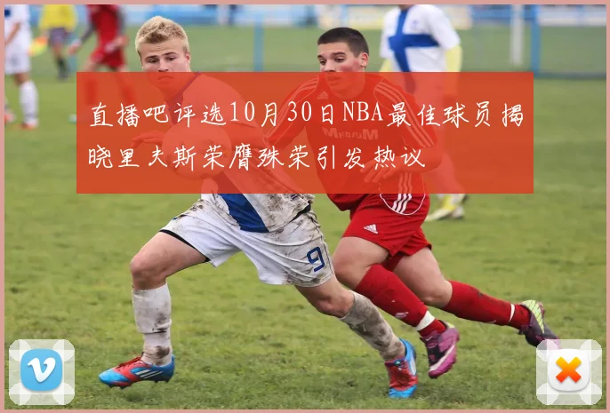 直播吧评选10月30日NBA最佳球员揭晓里夫斯荣膺殊荣引发热议