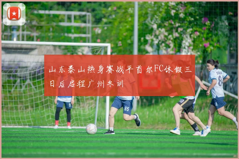 山东泰山热身赛战平首尔FC休假三日后启程广州冬训