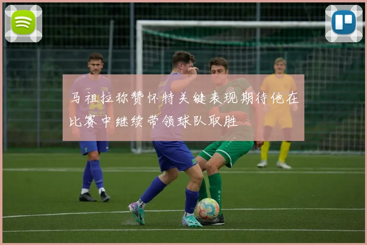 马祖拉称赞怀特关键表现期待他在比赛中继续带领球队取胜