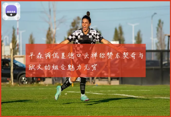 平森调侃基德口头禅称赞东契奇与欧文的组合魅力无穷