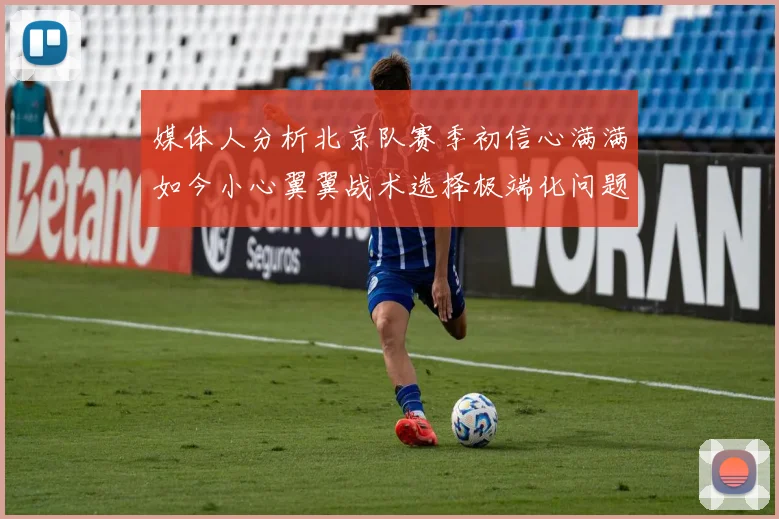 媒体人分析北京队赛季初信心满满如今小心翼翼战术选择极端化问题探讨