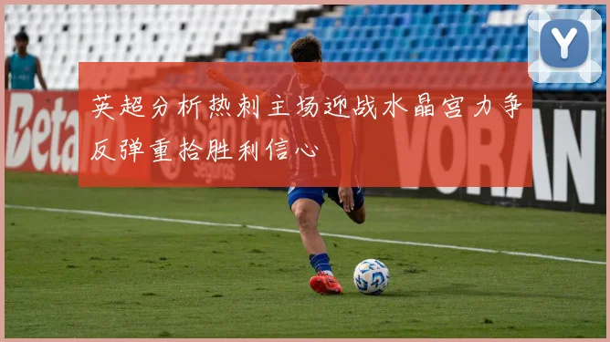 英超分析热刺主场迎战水晶宫力争反弹重拾胜利信心
