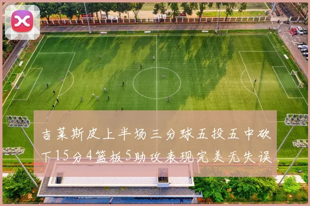 吉莱斯皮上半场三分球五投五中砍下15分4篮板5助攻表现完美无失误