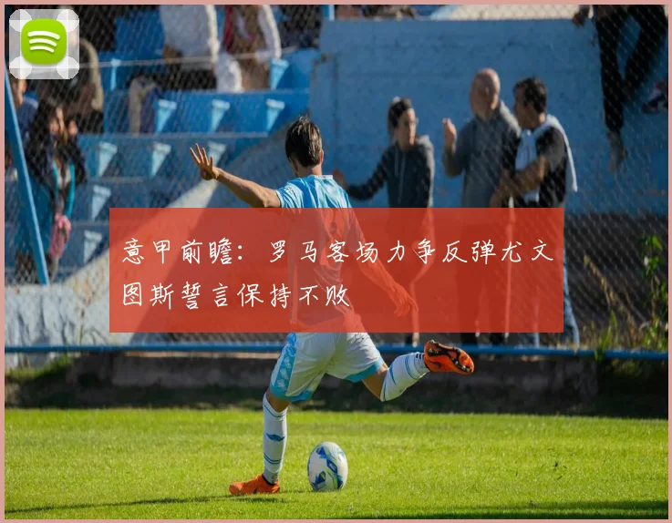 意甲前瞻：罗马客场力争反弹尤文图斯誓言保持不败