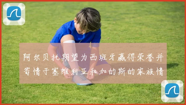 阿尔贝托期望为西班牙赢得荣誉并寄情于塞维利亚和加的斯的家族情怀