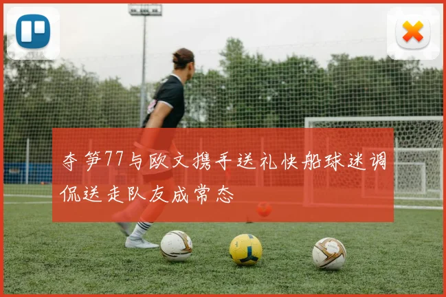 夺笋77与欧文携手送礼快船球迷调侃送走队友成常态