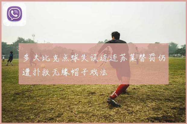 多夫比克点球失误连连苏莱替罚仍遭扑救无缘帽子戏法