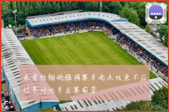 米奇约翰逊强调赛季尚未结束不应过早讨论季后赛前景