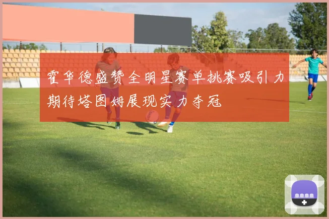 霍华德盛赞全明星赛单挑赛吸引力期待塔图姆展现实力夺冠