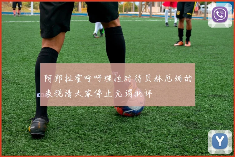 阿邦拉霍呼吁理性对待贝林厄姆的表现请大家停止无谓批评