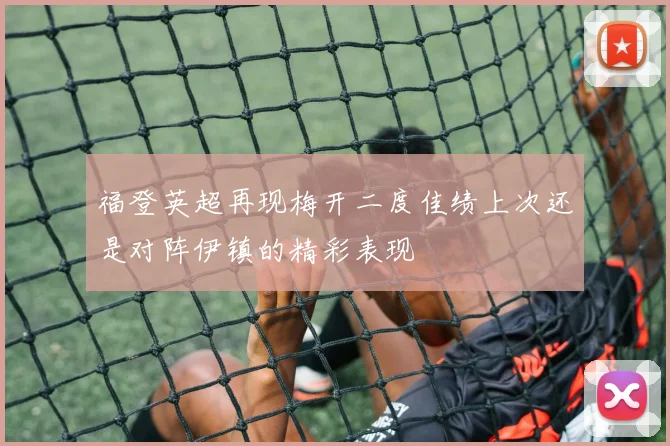 福登英超再现梅开二度佳绩上次还是对阵伊镇的精彩表现
