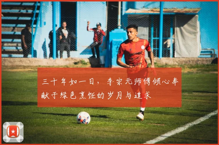 三十年如一日，李宗元师傅倾心奉献于绿色烹饪的岁月与追求