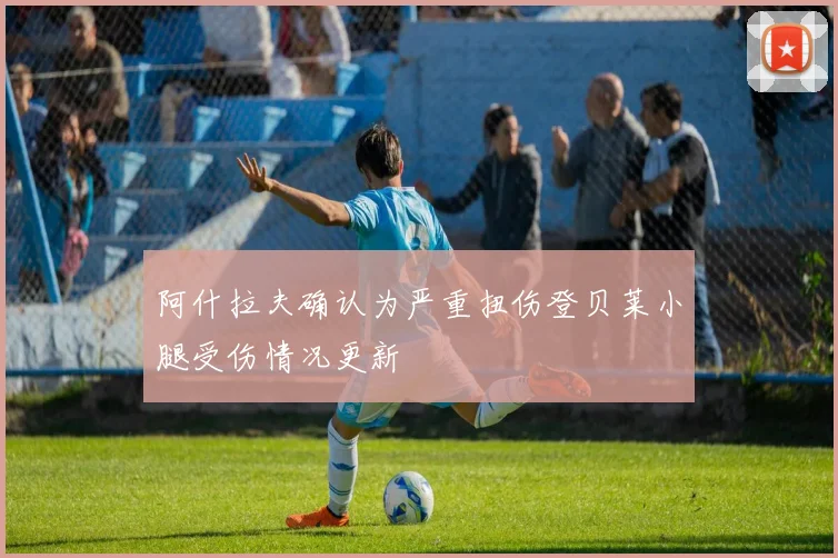 阿什拉夫确认为严重扭伤登贝莱小腿受伤情况更新