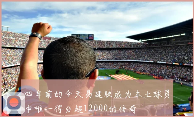 四年前的今天易建联成为本土球员中唯一得分超12000的传奇