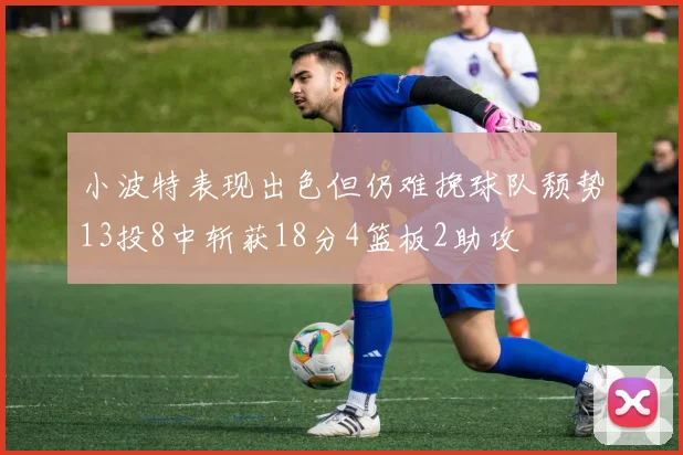 小波特表现出色但仍难挽球队颓势13投8中斩获18分4篮板2助攻