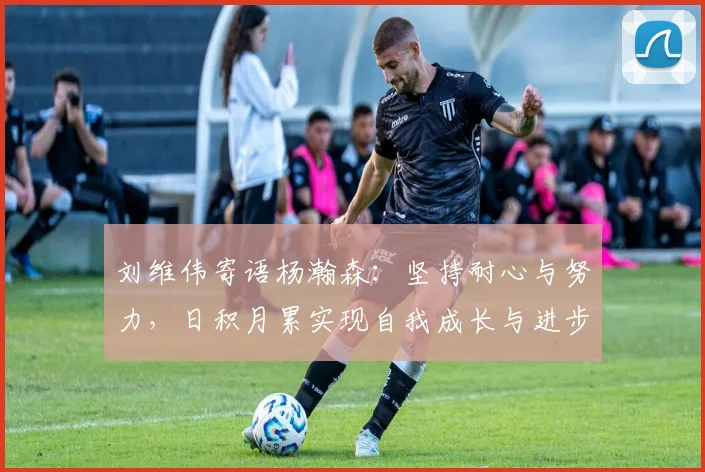 刘维伟寄语杨瀚森：坚持耐心与努力，日积月累实现自我成长与进步