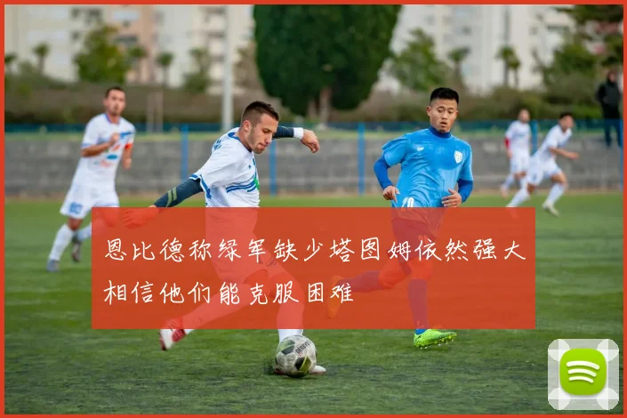 恩比德称绿军缺少塔图姆依然强大相信他们能克服困难