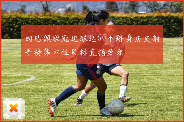 姆巴佩欧冠进球达60个跻身历史射手榜第六位目标直指劳尔