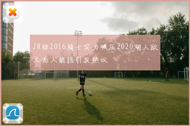 JR称2016骑士实力碾压2020湖人欧文无人能挡引发热议