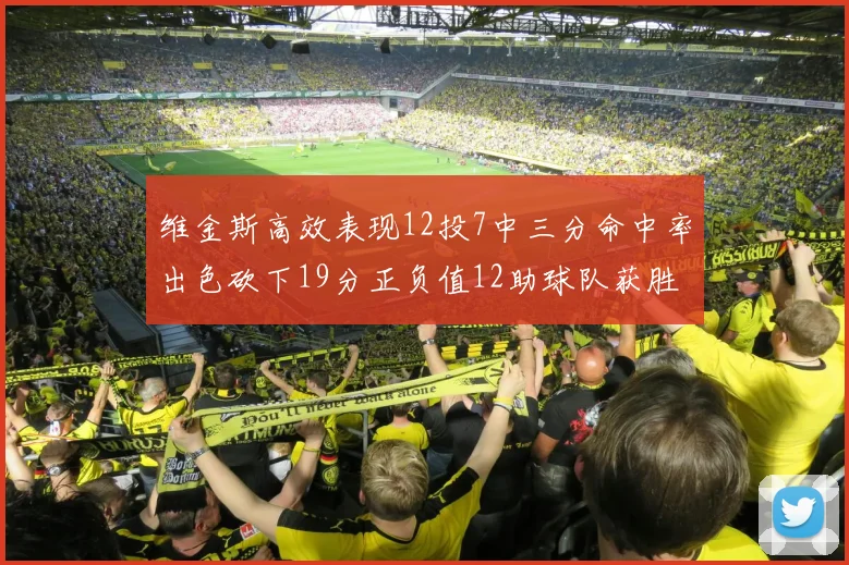 维金斯高效表现12投7中三分命中率出色砍下19分正负值12助球队获胜