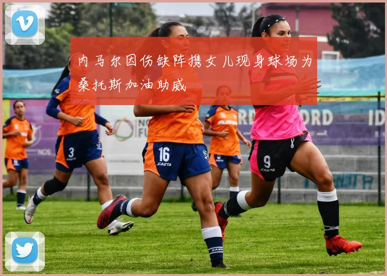 内马尔因伤缺阵携女儿现身球场为桑托斯加油助威
