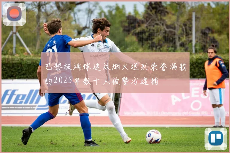 巴黎极端球迷放烟火送别荣誉满载的2025年数十人被警方逮捕