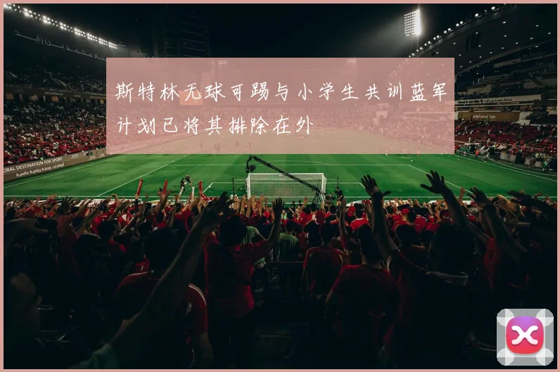 斯特林无球可踢与小学生共训蓝军计划已将其排除在外