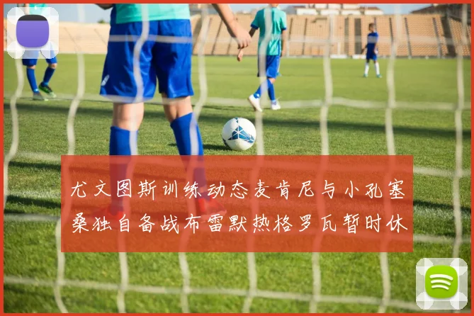 尤文图斯训练动态麦肯尼与小孔塞桑独自备战布雷默热格罗瓦暂时休息