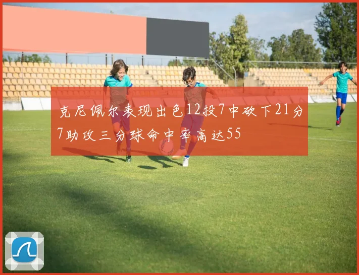 克尼佩尔表现出色12投7中砍下21分7助攻三分球命中率高达55