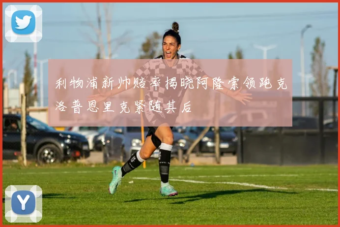 利物浦新帅赔率揭晓阿隆索领跑克洛普恩里克紧随其后