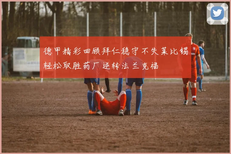 德甲精彩回顾拜仁稳守不失莱比锡轻松取胜药厂逆转法兰克福