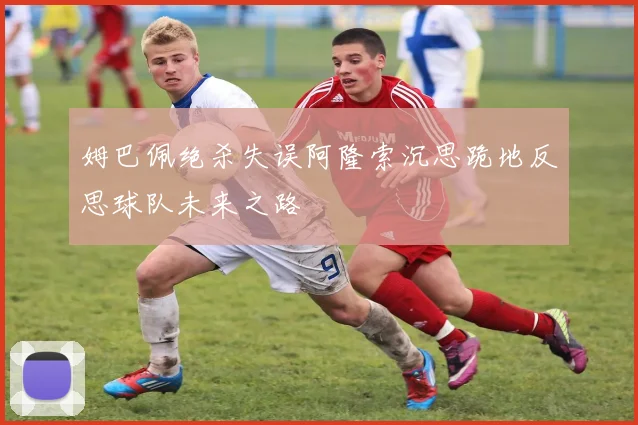 姆巴佩绝杀失误阿隆索沉思跪地反思球队未来之路