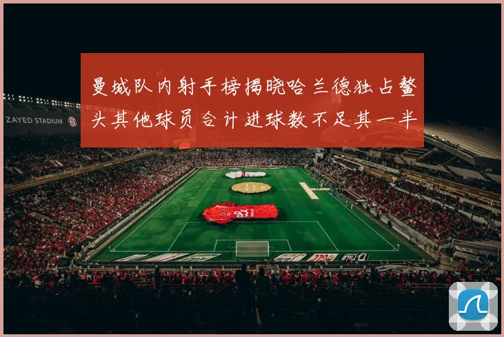曼城队内射手榜揭晓哈兰德独占鳌头其他球员合计进球数不足其一半