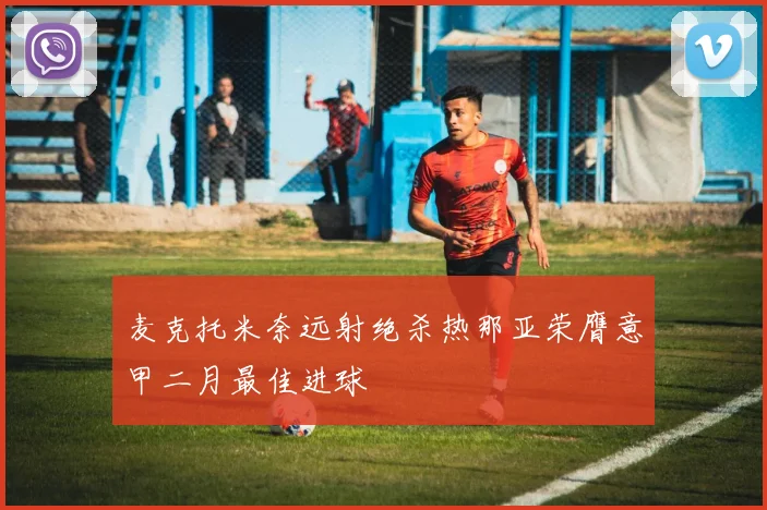 麦克托米奈远射绝杀热那亚荣膺意甲二月最佳进球