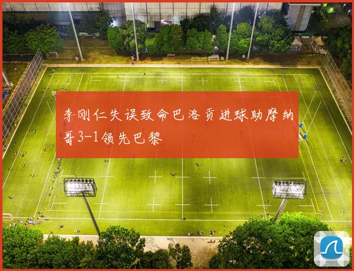 李刚仁失误致命巴洛贡进球助摩纳哥3-1领先巴黎