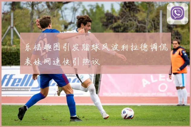 乐福趣图引发赌球风波利拉德调侃表妹网速快引热议