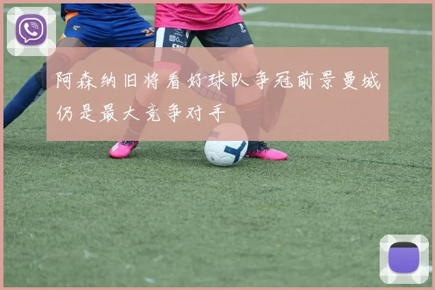 阿森纳旧将看好球队争冠前景曼城仍是最大竞争对手
