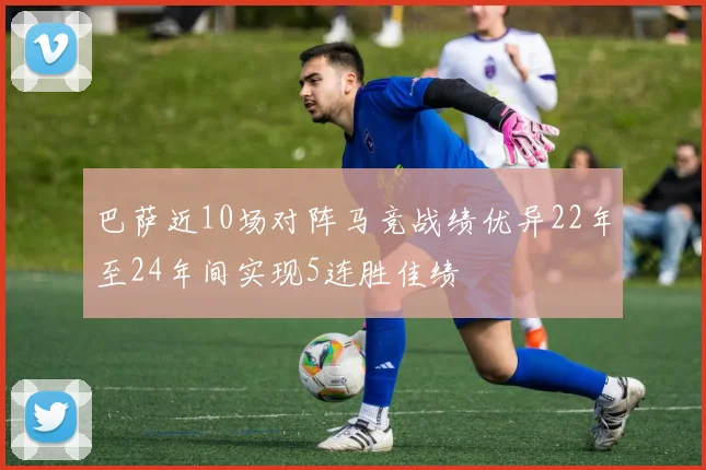 巴萨近10场对阵马竞战绩优异22年至24年间实现5连胜佳绩
