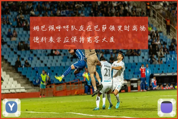 姆巴佩呼吁队友在巴萨领奖时离场德科表示应保持宽容大度