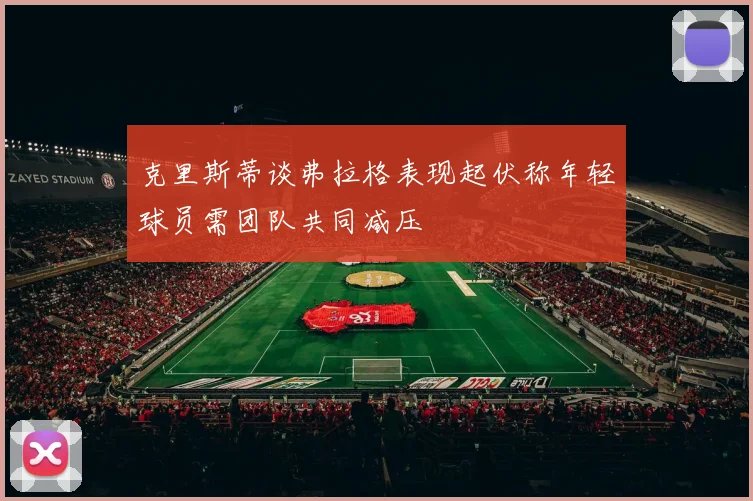 克里斯蒂谈弗拉格表现起伏称年轻球员需团队共同减压