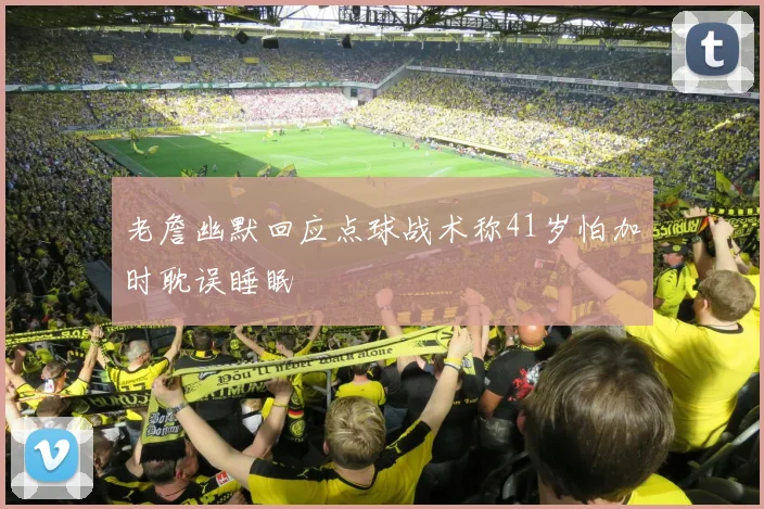 老詹幽默回应点球战术称41岁怕加时耽误睡眠
